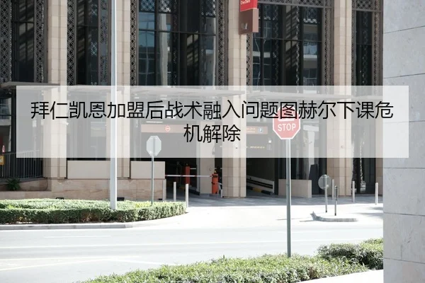 拜仁凯恩加盟后战术融入问题图赫尔下课危机解除